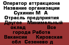 Оператор аттракциона › Название организации ­ Сухинин М .А. › Отрасль предприятия ­ Другое › Минимальный оклад ­ 30 000 - Все города Работа » Вакансии   . Кировская обл.,Сезенево д.